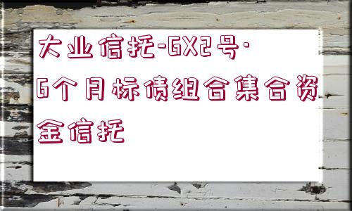 大業(yè)信托-GX2號·6個月標(biāo)債組合集合資金信托