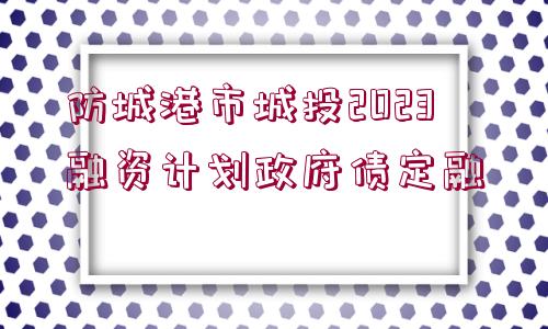 防城港市城投2023融資計(jì)劃政府債定融