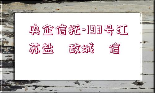 央企信托-193號(hào)江蘇鹽?政城?信