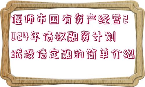 偃師市國(guó)有資產(chǎn)經(jīng)營(yíng)2024年債權(quán)融資計(jì)劃城投債定融的簡(jiǎn)單介紹