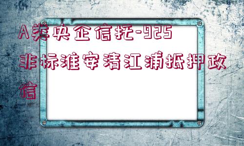 A類央企信托-925非標(biāo)淮安清江浦抵押政信