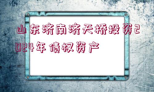 山東濟(jì)南濟(jì)天橋投資2024年債權(quán)資產(chǎn)