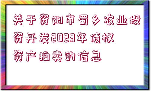 關(guān)于資陽市蜀鄉(xiāng)農(nóng)業(yè)投資開發(fā)2023年債權(quán)資產(chǎn)拍賣的信息