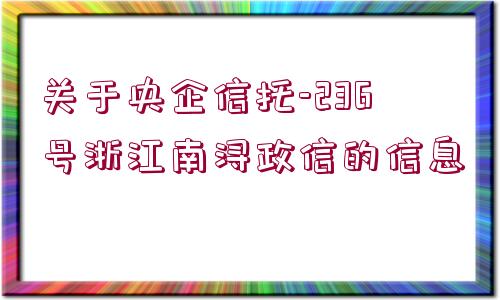 關于央企信托-236號浙江南潯政信的信息