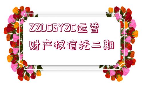 ZZLCGYZC運營財產(chǎn)權(quán)信托二期