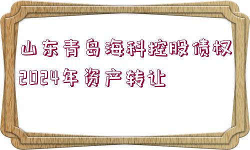 山東青島?？瓶毓蓚鶛?quán)2024年資產(chǎn)轉(zhuǎn)讓