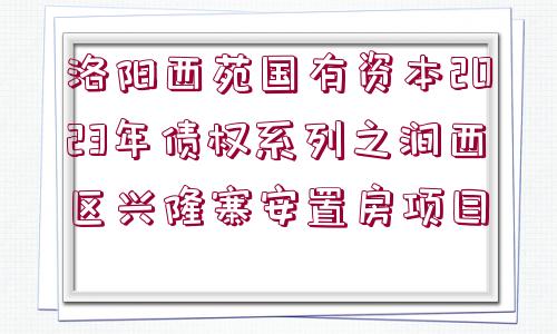 洛陽西苑國有資本2023年債權(quán)系列之澗西區(qū)興隆寨安置房項(xiàng)目