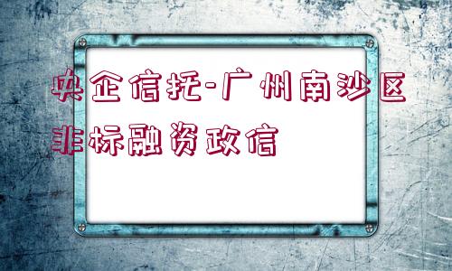 央企信托-廣州南沙區(qū)非標融資政信