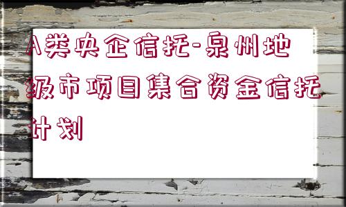 A類央企信托-泉州地級(jí)市項(xiàng)目集合資金信托計(jì)劃