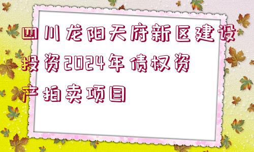 四川龍陽天府新區(qū)建設(shè)投資2024年債權(quán)資產(chǎn)拍賣項目