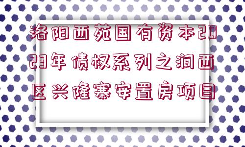 洛陽西苑國(guó)有資本2023年債權(quán)系列之澗西區(qū)興隆寨安置房項(xiàng)目