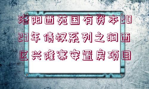 洛陽西苑國(guó)有資本2023年債權(quán)系列之澗西區(qū)興隆寨安置房項(xiàng)目