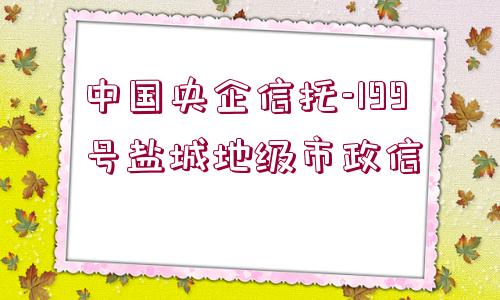 中國央企信托-199號鹽城地級市政信