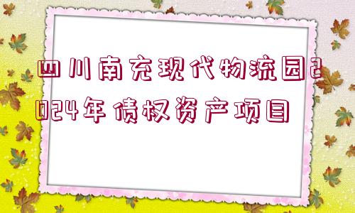 四川南充現(xiàn)代物流園2024年債權(quán)資產(chǎn)項(xiàng)目