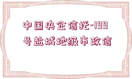 中國(guó)央企信托-199號(hào)鹽城地級(jí)市政信