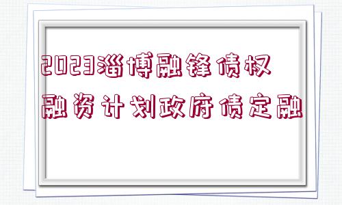 2023淄博融鋒債權(quán)融資計劃政府債定融