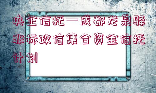 央企信托—成都龍泉驛非標(biāo)政信集合資金信托計劃