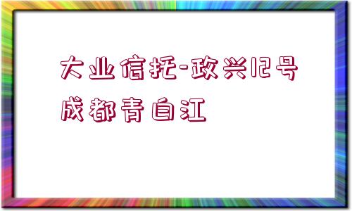 大業(yè)信托-政興12號(hào)成都青白江