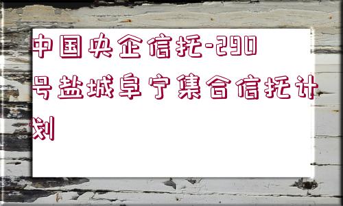 中國央企信托-290號鹽城阜寧集合信托計劃