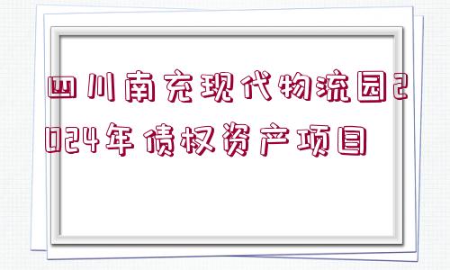 四川南充現(xiàn)代物流園2024年債權資產(chǎn)項目