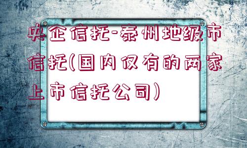 央企信托-泰州地級(jí)市信托(國(guó)內(nèi)僅有的兩家上市信托公司)