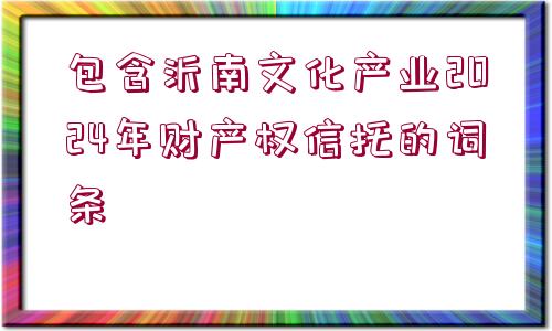 包含沂南文化產(chǎn)業(yè)2024年財產(chǎn)權(quán)信托的詞條