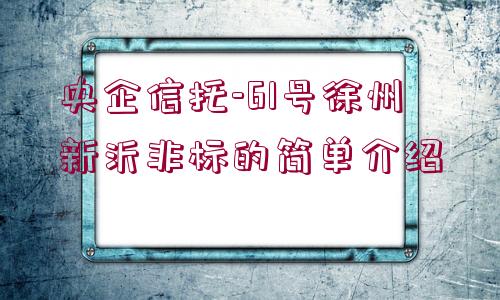 央企信托-61號(hào)徐州新沂非標(biāo)的簡(jiǎn)單介紹