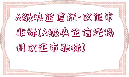 A級(jí)央企信托-儀征市非標(biāo)(A級(jí)央企信托揚(yáng)州儀征市非標(biāo))