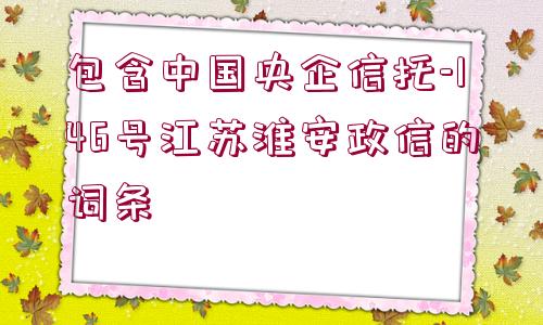 包含中國央企信托-146號江蘇淮安政信的詞條