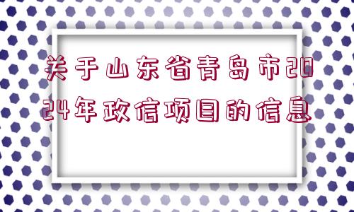 關(guān)于山東省青島市2024年政信項目的信息