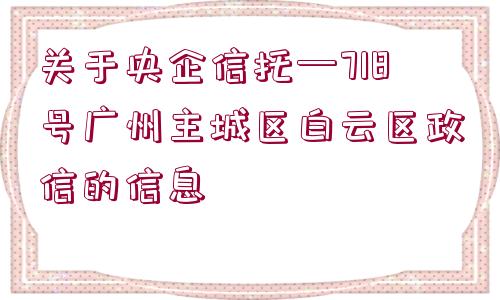 關(guān)于央企信托—718號廣州主城區(qū)白云區(qū)政信的信息