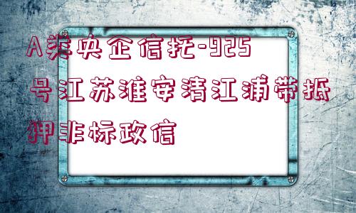 A類央企信托-925號江蘇淮安清江浦帶抵押非標政信