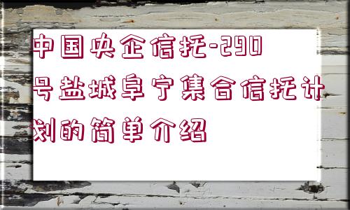 中國央企信托-290號鹽城阜寧集合信托計(jì)劃的簡單介紹