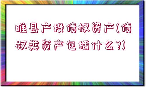 睢縣產(chǎn)投債權(quán)資產(chǎn)(債權(quán)類資產(chǎn)包括什么?)