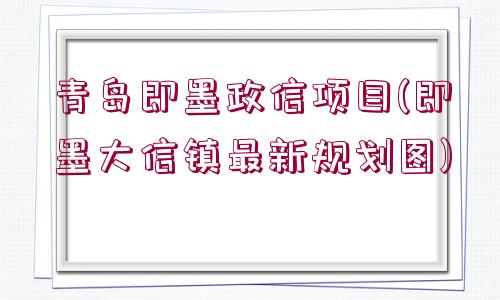 青島即墨政信項(xiàng)目(即墨大信鎮(zhèn)最新規(guī)劃圖)