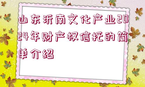 山東沂南文化產(chǎn)業(yè)2024年財(cái)產(chǎn)權(quán)信托的簡單介紹