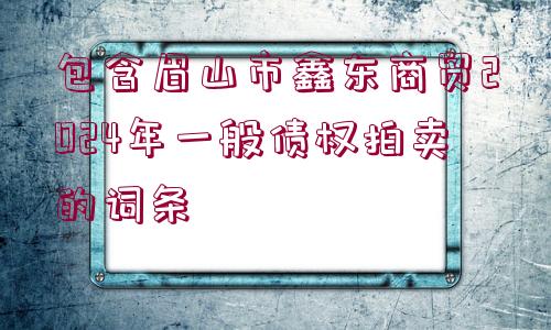 包含眉山市鑫東商貿(mào)2024年一般債權(quán)拍賣的詞條