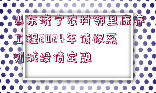 山東濟(jì)寧農(nóng)村鄰里康養(yǎng)工程2024年債權(quán)系列城投債定融