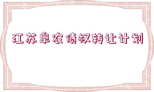 江蘇阜農(nóng)債權(quán)轉(zhuǎn)讓計(jì)劃