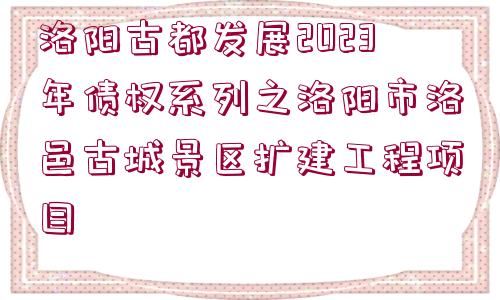 洛陽(yáng)古都發(fā)展2023年債權(quán)系列之洛陽(yáng)市洛邑古城景區(qū)擴(kuò)建工程項(xiàng)目