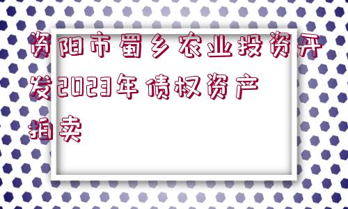 資陽(yáng)市蜀鄉(xiāng)農(nóng)業(yè)投資開發(fā)2023年債權(quán)資產(chǎn)拍賣