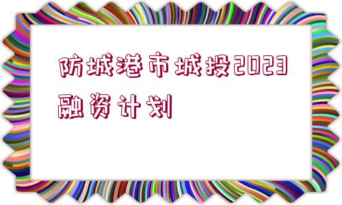 防城港市城投2023融資計劃