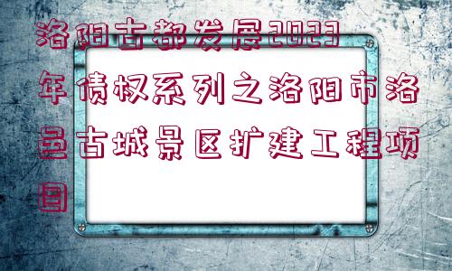 洛陽古都發(fā)展2023年債權(quán)系列之洛陽市洛邑古城景區(qū)擴建工程項目