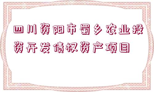 四川資陽(yáng)市蜀鄉(xiāng)農(nóng)業(yè)投資開(kāi)發(fā)債權(quán)資產(chǎn)項(xiàng)目