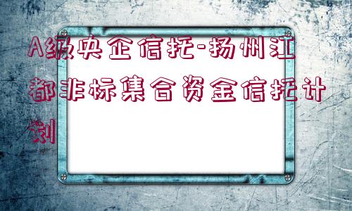 A級央企信托-揚州江都非標(biāo)集合資金信托計劃