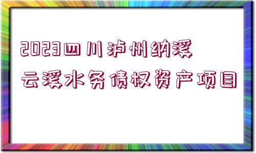 2023四川瀘州納溪云溪水務(wù)債權(quán)資產(chǎn)項目