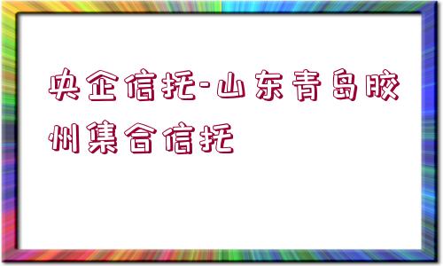 央企信托-山東青島膠州集合信托