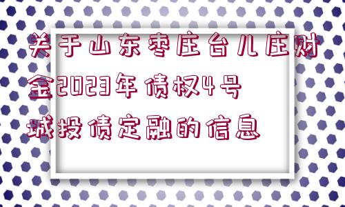 關于山東棗莊臺兒莊財金2023年債權4號城投債定融的信息