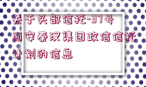 關(guān)于頭部信托-37號西安秦漢集團(tuán)政信信托計劃的信息