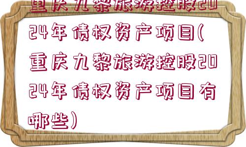 重慶九黎旅游控股2024年債權(quán)資產(chǎn)項(xiàng)目(重慶九黎旅游控股2024年債權(quán)資產(chǎn)項(xiàng)目有哪些)